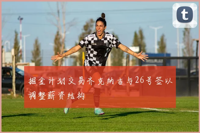 掘金计划交易齐克纳吉与26号签以调整薪资结构