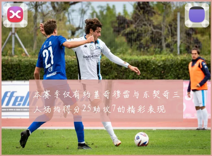 本赛季仅有约基奇穆雷与东契奇三人场均得分25助攻7的精彩表现