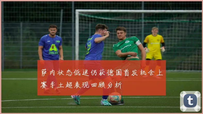 萨内状态低迷仍获德国首发机会上赛季土超表现回顾分析