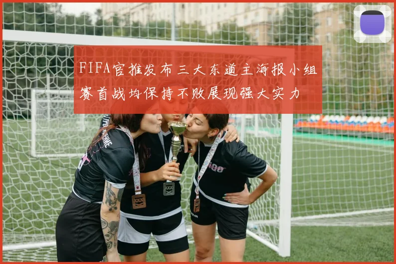 FIFA官推发布三大东道主海报小组赛首战均保持不败展现强大实力