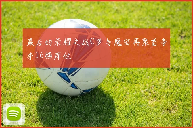 最后的荣耀之战C罗与魔笛再聚首争夺16强席位