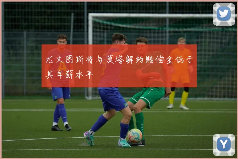 尤文图斯将与莫塔解约赔偿金低于其年薪水平