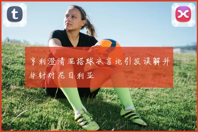 亨利澄清混搭球衣言论引发误解并非针对尼日利亚