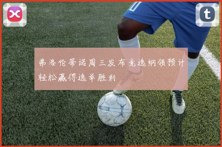 弗洛伦蒂诺周三发布竞选纲领预计轻松赢得选举胜利