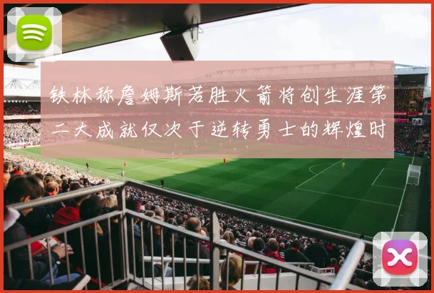 铁林称詹姆斯若胜火箭将创生涯第二大成就仅次于逆转勇士的辉煌时刻