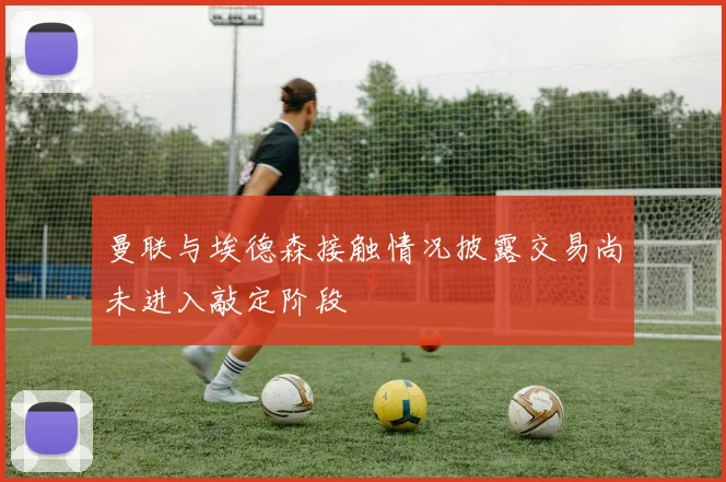 曼联与埃德森接触情况披露交易尚未进入敲定阶段