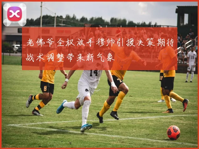 老佛爷全权放手穆帅引援决策期待战术调整带来新气象