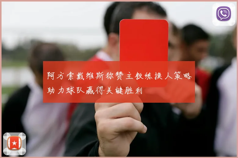 阿方索戴维斯称赞主教练换人策略助力球队赢得关键胜利