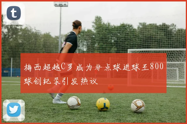 梅西超越C罗成为非点球进球王800球创纪录引发热议