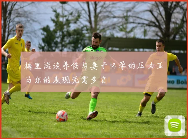 梅里诺谈养伤与妻子怀孕的压力亚马尔的表现无需多言