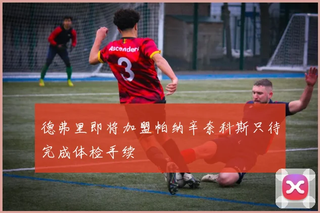 德弗里即将加盟帕纳辛奈科斯只待完成体检手续