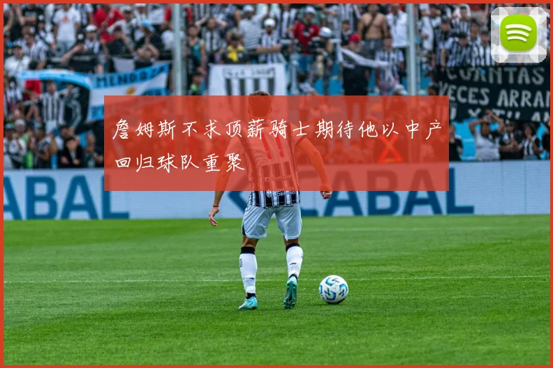 詹姆斯不求顶薪骑士期待他以中产回归球队重聚