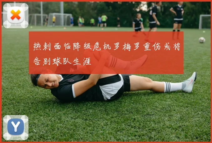 热刺面临降级危机罗梅罗重伤或将告别球队生涯