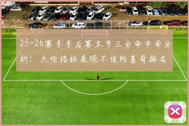 25-26赛季季后赛末节三分命中率分析：杰伦格林表现不佳约基奇排名靠后