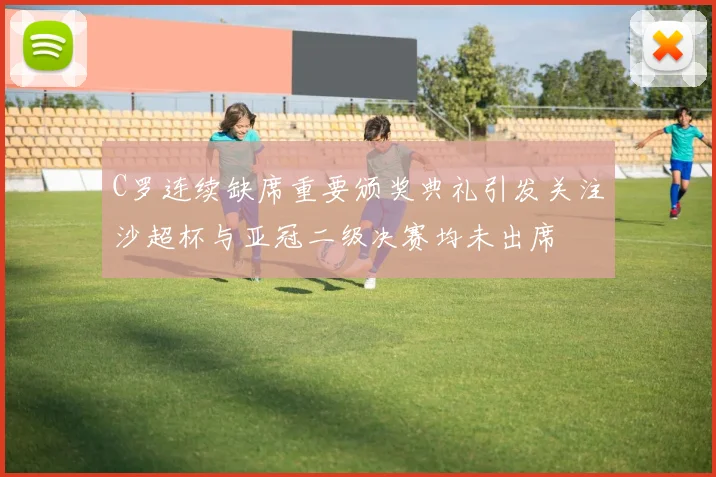 C罗连续缺席重要颁奖典礼引发关注沙超杯与亚冠二级决赛均未出席