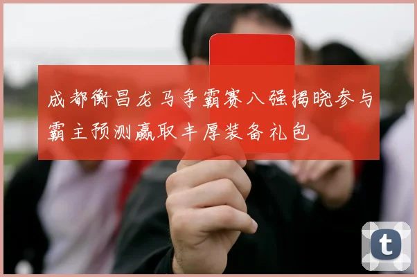 成都衡昌龙马争霸赛八强揭晓参与霸主预测赢取丰厚装备礼包