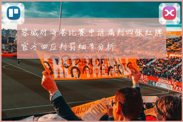 蓉城对海港比赛申诉漏判四张红牌官方回应判罚细节分析