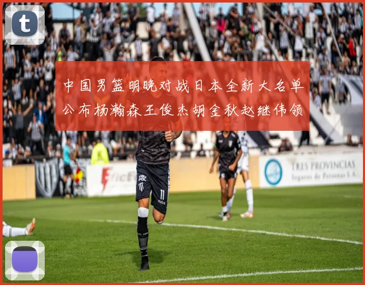 中国男篮明晚对战日本全新大名单公布杨瀚森王俊杰胡金秋赵继伟领衔出战