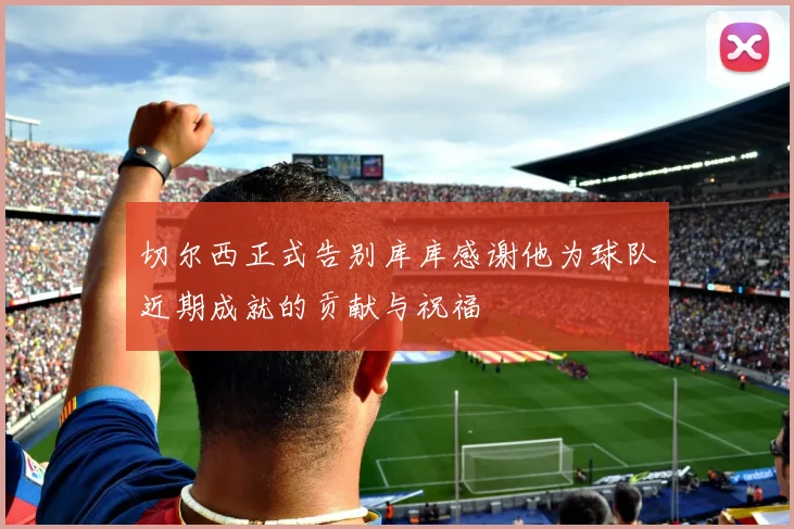 切尔西正式告别库库感谢他为球队近期成就的贡献与祝福