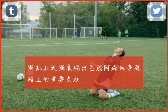 斯凯利近期表现出色成阿森纳争冠路上的重要支柱