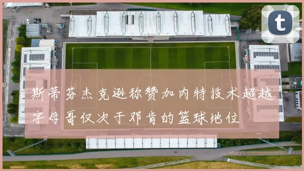 斯蒂芬杰克逊称赞加内特技术超越字母哥仅次于邓肯的篮球地位